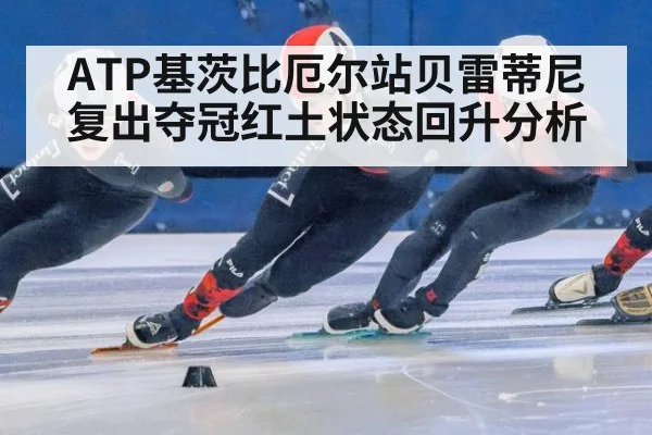 ATP基茨比厄尔站贝雷蒂尼复出夺冠红土状态回升分析