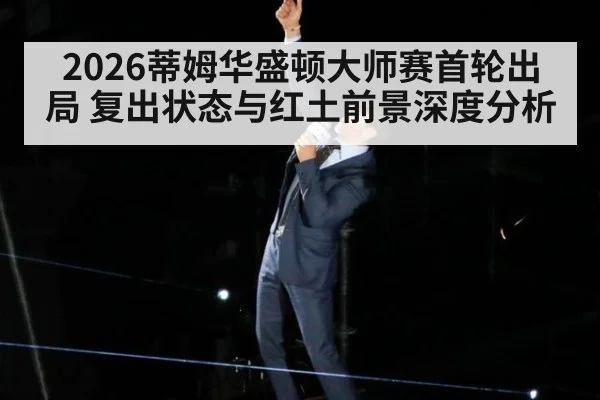 2026蒂姆华盛顿大师赛首轮出局 复出状态与红土前景深度分析