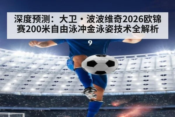 深度预测：大卫·波波维奇2026欧锦赛200米自由泳冲金泳姿技术全解析