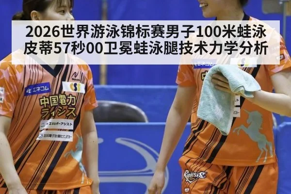 2026世界游泳锦标赛男子100米蛙泳皮蒂57秒00卫冕蛙泳腿技术力学分析