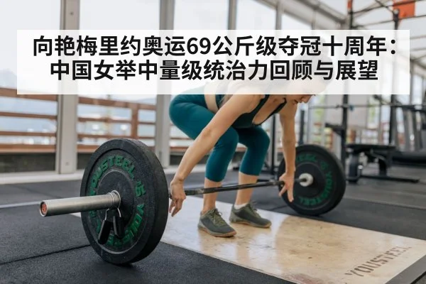向艳梅里约奥运69公斤级夺冠十周年:中国女举中量级统治力回顾与展望